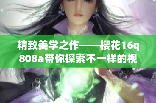 精致美学之作——樱花16q808a带你探索不一样的视觉世界(1)