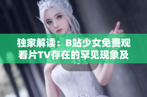 独家解读：B站少女免费观看片TV存在的罕见现象及影响力