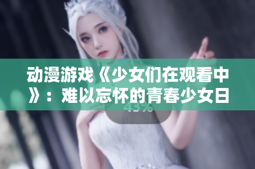 动漫游戏《少女们在观看中》：难以忘怀的青春少女日记