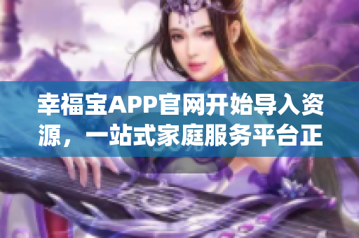 幸福宝APP官网开始导入资源，一站式家庭服务平台正式上线啦！(1)