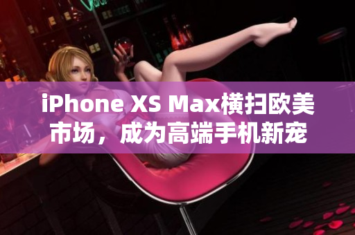 iPhone XS Max横扫欧美市场，成为高端手机新宠