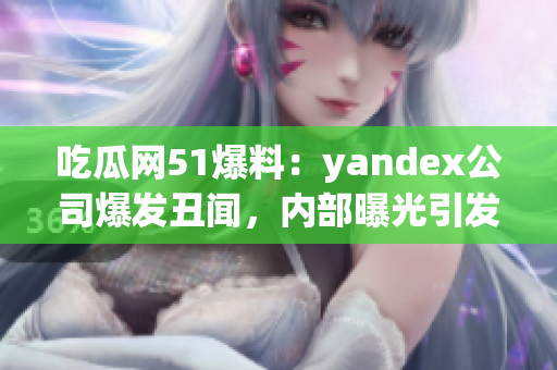 吃瓜网51爆料：yandex公司爆发丑闻，内部曝光引发社会关注(1)