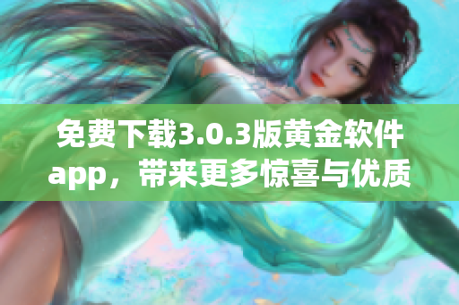 免费下载3.0.3版黄金软件app，带来更多惊喜与优质服务！