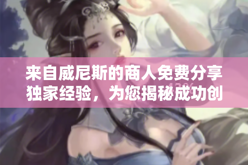 来自威尼斯的商人免费分享独家经验，为您揭秘成功创业秘籍！