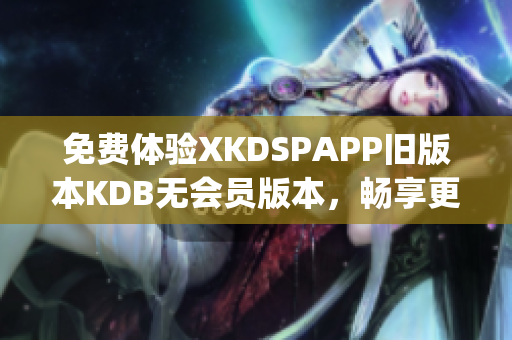 免费体验XKDSPAPP旧版本KDB无会员版本，畅享更多功能(1)