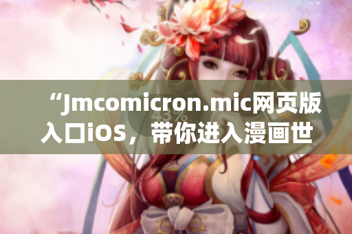 “Jmcomicron.mic网页版入口iOS，带你进入漫画世界”(1)