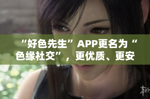 “好色先生”APP更名为“色缘社交”，更优质、更安全！