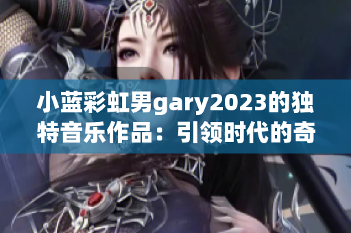 小蓝彩虹男gary2023的独特音乐作品：引领时代的奇迹之声