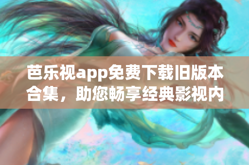 芭乐视app免费下载旧版本合集，助您畅享经典影视内容