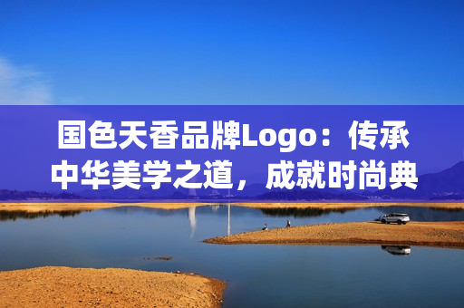 国色天香品牌Logo：传承中华美学之道，成就时尚典范