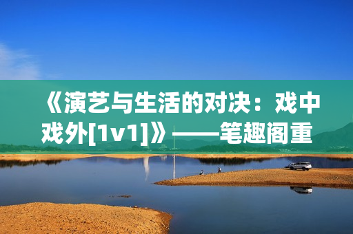 《演艺与生活的对决：戏中戏外[1v1]》——笔趣阁重制