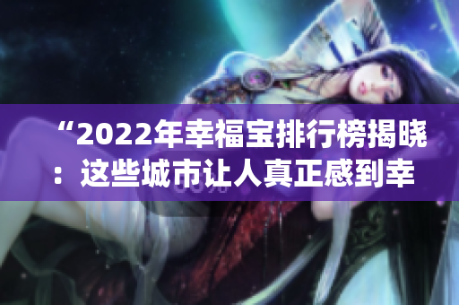 “2022年幸福宝排行榜揭晓：这些城市让人真正感到幸福！”(1)