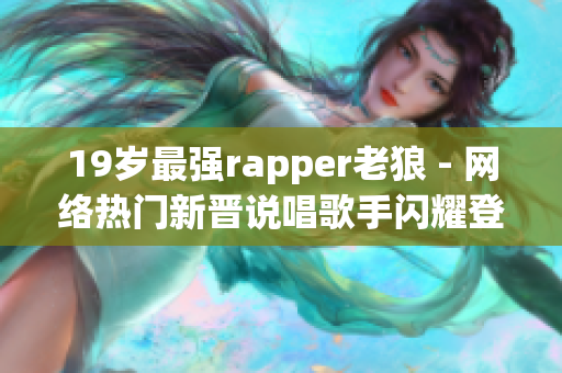 19岁最强rapper老狼 - 网络热门新晋说唱歌手闪耀登场