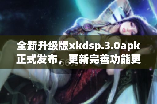 全新升级版xkdsp.3.0apk正式发布，更新完善功能更强大(1)