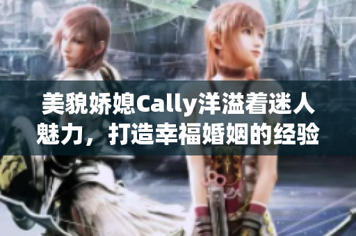 美貌娇媳Cally洋溢着迷人魅力，打造幸福婚姻的经验大揭秘！