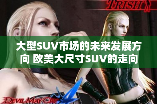 大型SUV市场的未来发展方向 欧美大尺寸SUV的走向与趋势