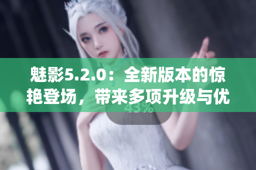 魅影5.2.0：全新版本的惊艳登场，带来多项升级与优化(1)