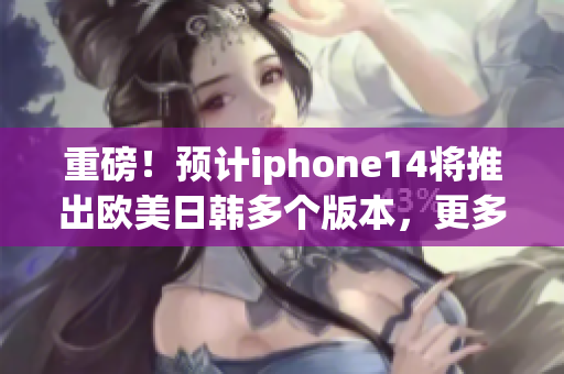 重磅！预计iphone14将推出欧美日韩多个版本，更多细节曝光！