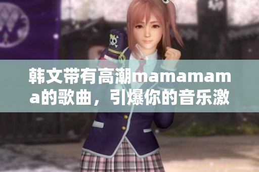 韩文带有高潮mamamama的歌曲，引爆你的音乐激情!