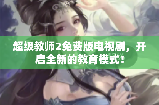 超级教师2免费版电视剧，开启全新的教育模式！