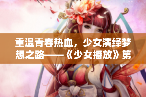 重温青春热血，少女演绎梦想之路——《少女播放》第1集剧情解析