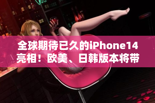 全球期待已久的iPhone14亮相！欧美、日韩版本将带来哪些惊喜与创新？