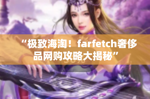 “极致海淘！farfetch奢侈品网购攻略大揭秘”