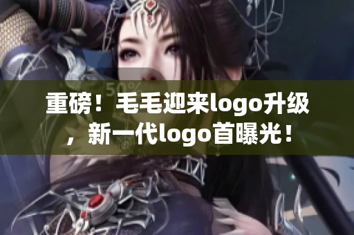 重磅！毛毛迎来logo升级，新一代logo首曝光！