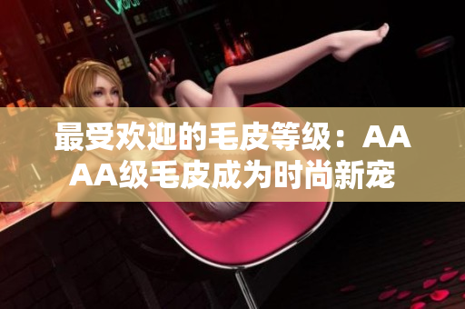 最受欢迎的毛皮等级：AAAA级毛皮成为时尚新宠