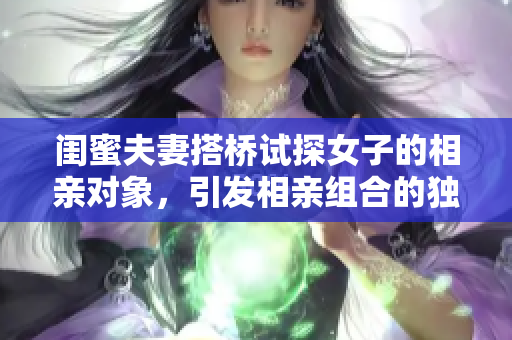 闺蜜夫妻搭桥试探女子的相亲对象，引发相亲组合的独特故事