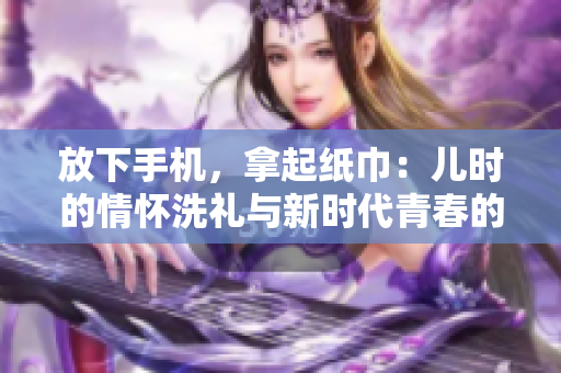 放下手机，拿起纸巾：儿时的情怀洗礼与新时代青春的微妙呼唤