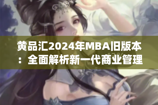 黄品汇2024年MBA旧版本：全面解析新一代商业管理硕士课程(1)