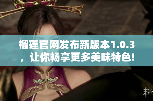 榴莲官网发布新版本1.0.3，让你畅享更多美味特色!