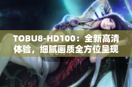 TOBU8-HD100：全新高清体验，细腻画质全方位呈现