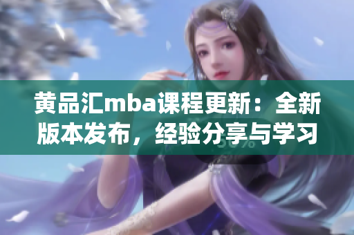 黄品汇mba课程更新：全新版本发布，经验分享与学习资源全面升级(1)