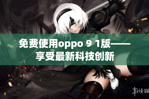 免费使用oppo 9 1版——享受最新科技创新