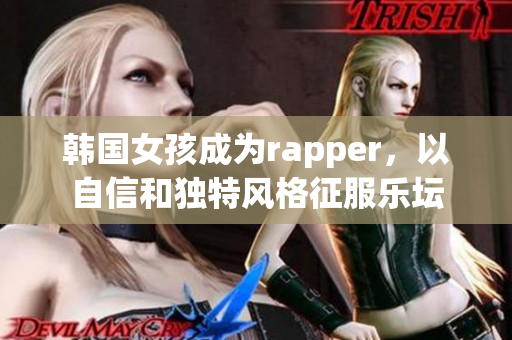 韩国女孩成为rapper，以自信和独特风格征服乐坛