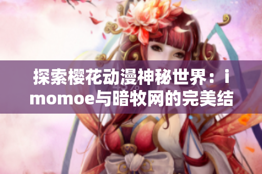 探索樱花动漫神秘世界：imomoe与暗牧网的完美结合