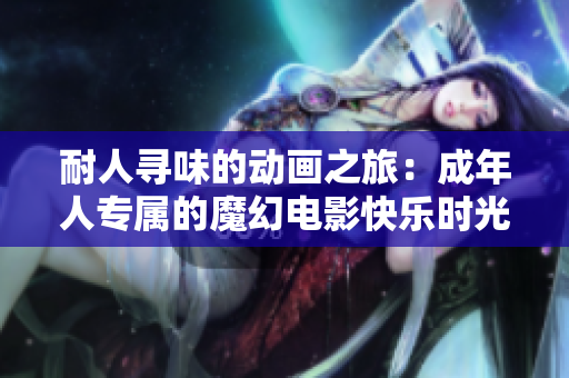 耐人寻味的动画之旅：成年人专属的魔幻电影快乐时光