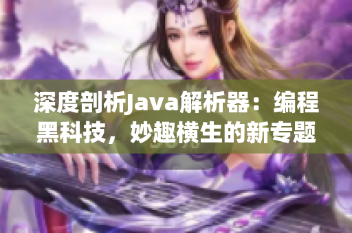 深度剖析Java解析器：编程黑科技，妙趣横生的新专题报道