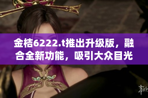 金桔6222.t推出升级版，融合全新功能，吸引大众目光(1)