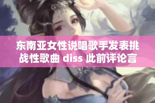 东南亚女性说唱歌手发表挑战性歌曲 diss 此前评论言论