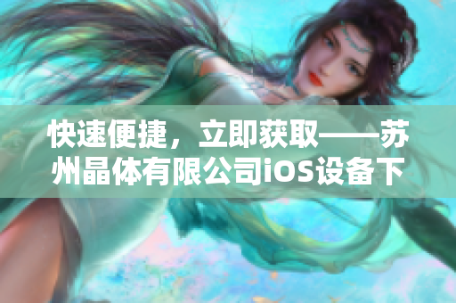 快速便捷，立即获取——苏州晶体有限公司iOS设备下载平台