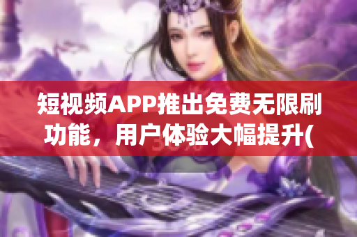 短视频APP推出免费无限刷功能，用户体验大幅提升(1)