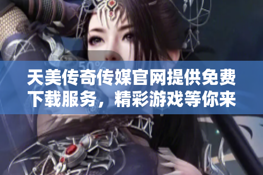 天美传奇传媒官网提供免费下载服务，精彩游戏等你来体验!