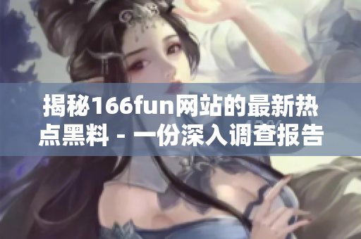 揭秘166fun网站的最新热点黑料 - 一份深入调查报告