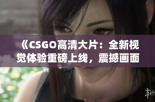 《CSGO高清大片：全新视觉体验重磅上线，震撼画面全面升级！》(1)