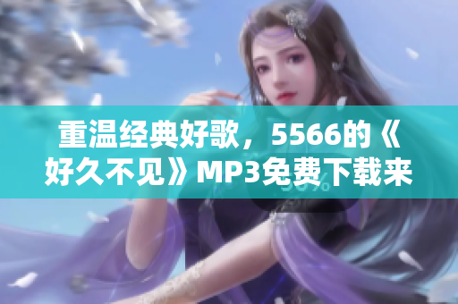 重温经典好歌，5566的《好久不见》MP3免费下载来啦！