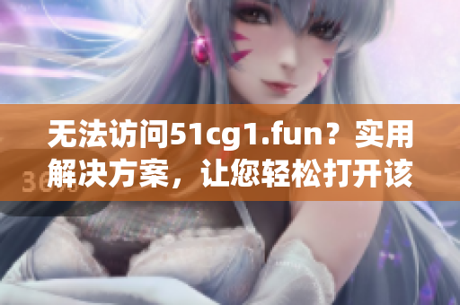 无法访问51cg1.fun？实用解决方案，让您轻松打开该网站！