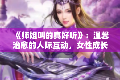 《师姐叫的真好听》：温馨治愈的人际互动，女性成长的青春闺房